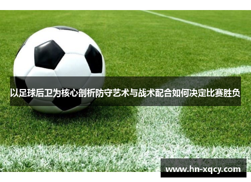 以足球后卫为核心剖析防守艺术与战术配合如何决定比赛胜负