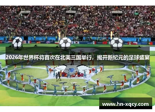 2026年世界杯将首次在北美三国举行，揭开新纪元的足球盛宴
