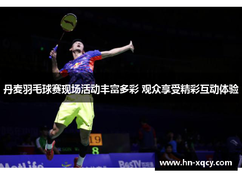丹麦羽毛球赛现场活动丰富多彩 观众享受精彩互动体验