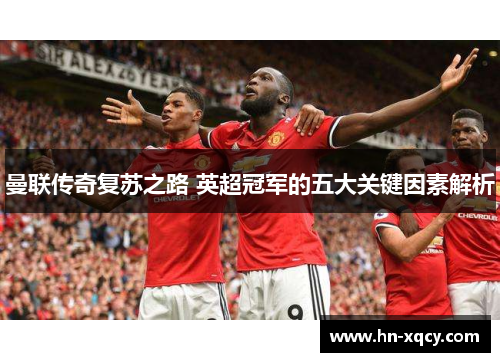 曼联传奇复苏之路 英超冠军的五大关键因素解析