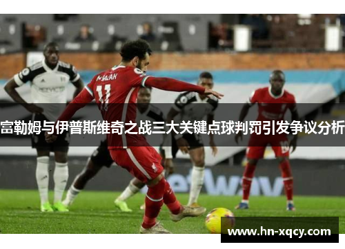富勒姆与伊普斯维奇之战三大关键点球判罚引发争议分析