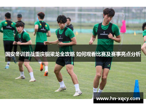 国安冬训首战重庆铜梁龙全攻略 如何观看比赛及赛事亮点分析