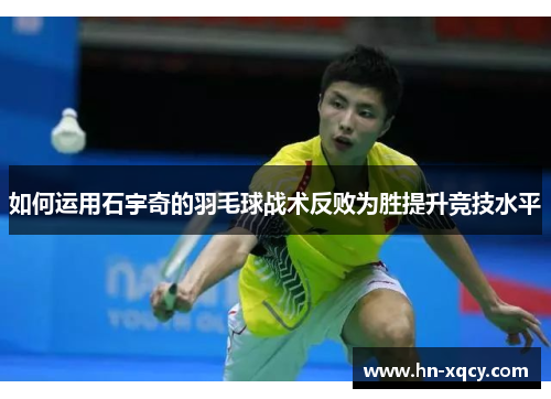 如何运用石宇奇的羽毛球战术反败为胜提升竞技水平