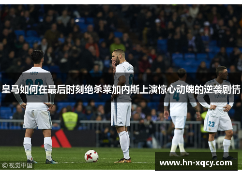皇马如何在最后时刻绝杀莱加内斯上演惊心动魄的逆袭剧情