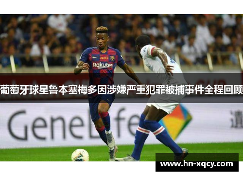 葡萄牙球星鲁本塞梅多因涉嫌严重犯罪被捕事件全程回顾
