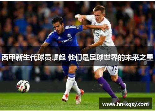 西甲新生代球员崛起 他们是足球世界的未来之星