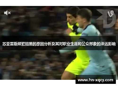 苏亚雷斯频繁招黑的原因分析及其对职业生涯和公众形象的深远影响 苏亚雷斯频繁招黑的原因分析及其对职业生涯和公众形象的深远影响