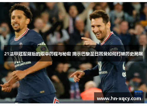 21法甲冠军背后的艰辛历程与秘密 揭示巴黎圣日耳曼如何打破历史局限 21法甲冠军背后的艰辛历程与秘密 揭示巴黎圣日耳曼如何打破历史局限
