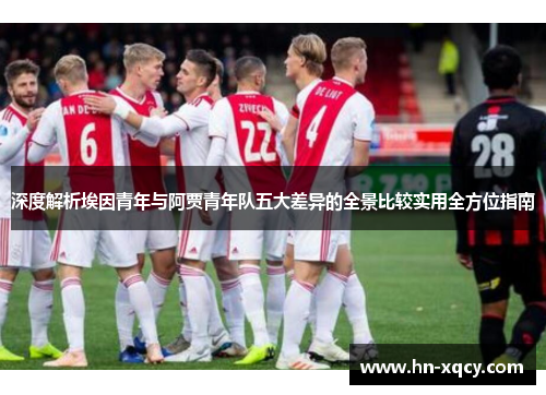 深度解析埃因青年与阿贾青年队五大差异的全景比较实用全方位指南 深度解析埃因青年与阿贾青年队五大差异的全景比较实用全方位指南