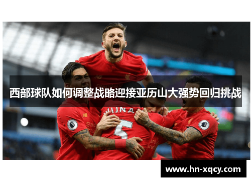 西部球队如何调整战略迎接亚历山大强势回归挑战
