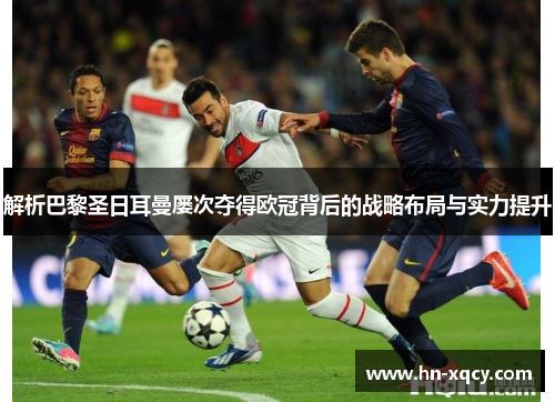 解析巴黎圣日耳曼屡次夺得欧冠背后的战略布局与实力提升